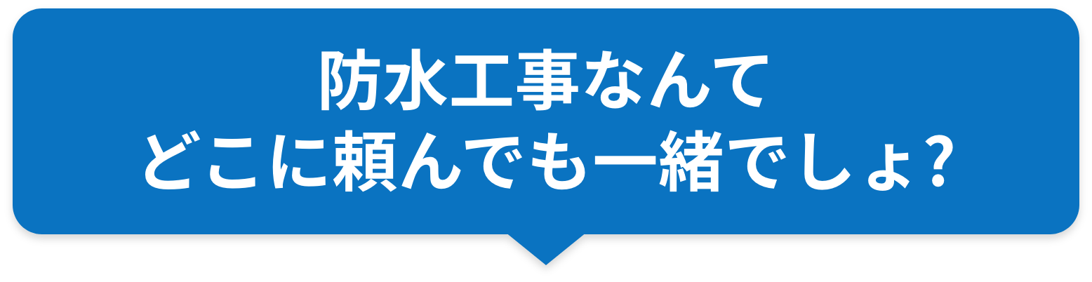 防水工事なんてどこに頼んでも一緒でしょ？