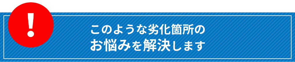 このような劣化箇所のお悩みを解決します